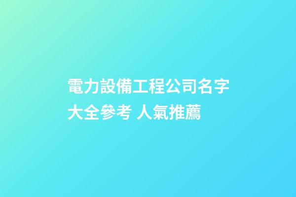 電力設備工程公司名字大全參考 人氣推薦-第1張-公司起名-玄機派